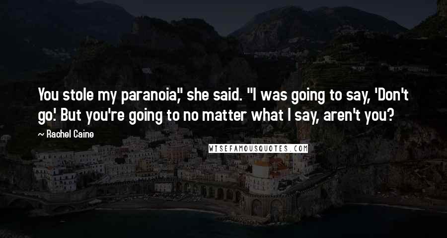 Rachel Caine Quotes: You stole my paranoia," she said. "I was going to say, 'Don't go.' But you're going to no matter what I say, aren't you?