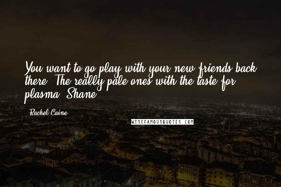 Rachel Caine Quotes: You want to go play with your new friends back there? The really pale ones with the taste for plasma? Shane