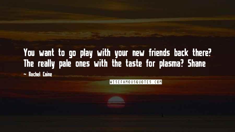 Rachel Caine Quotes: You want to go play with your new friends back there? The really pale ones with the taste for plasma? Shane