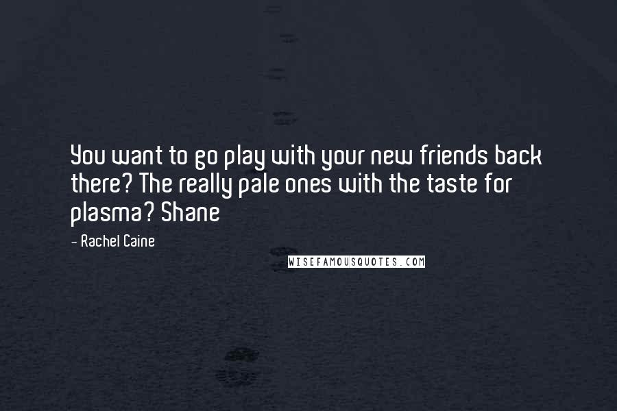 Rachel Caine Quotes: You want to go play with your new friends back there? The really pale ones with the taste for plasma? Shane