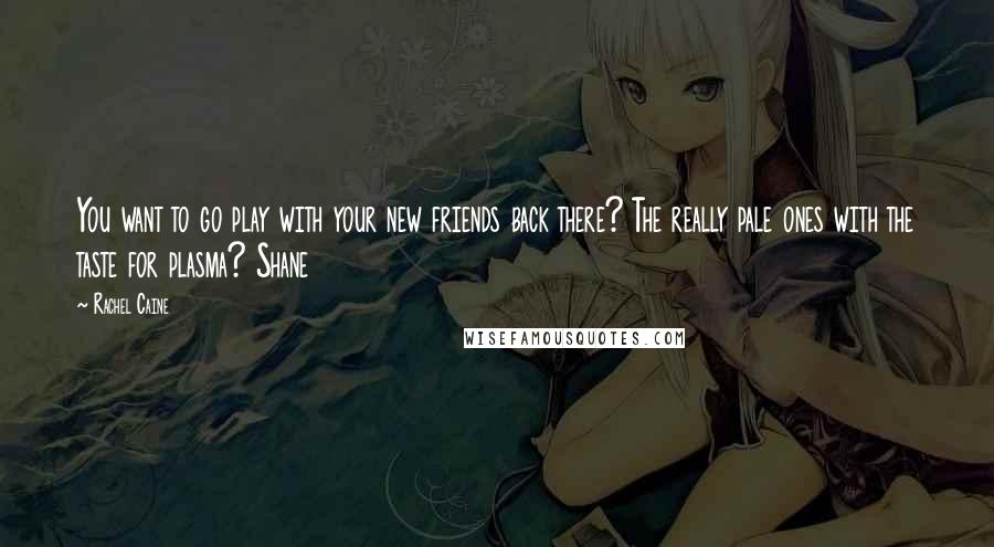 Rachel Caine Quotes: You want to go play with your new friends back there? The really pale ones with the taste for plasma? Shane