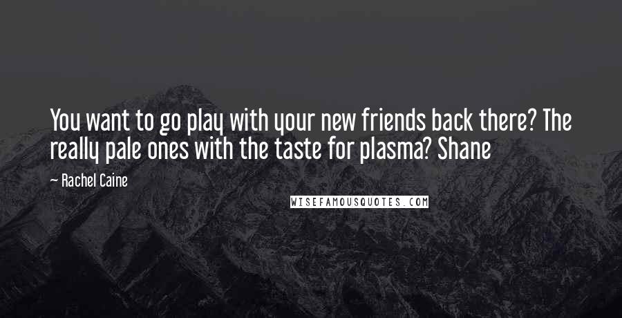 Rachel Caine Quotes: You want to go play with your new friends back there? The really pale ones with the taste for plasma? Shane