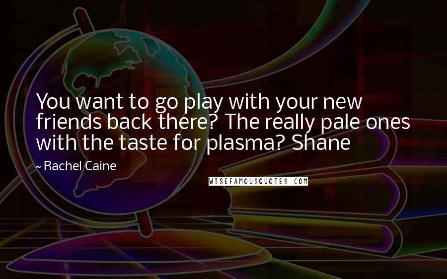Rachel Caine Quotes: You want to go play with your new friends back there? The really pale ones with the taste for plasma? Shane