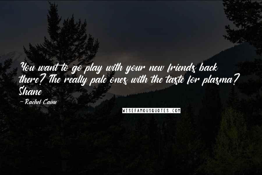Rachel Caine Quotes: You want to go play with your new friends back there? The really pale ones with the taste for plasma? Shane