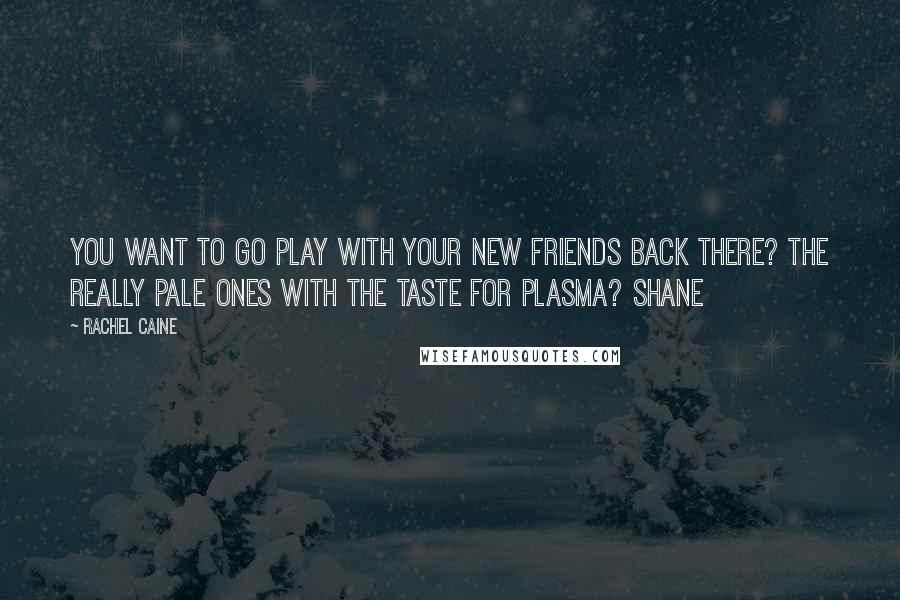 Rachel Caine Quotes: You want to go play with your new friends back there? The really pale ones with the taste for plasma? Shane