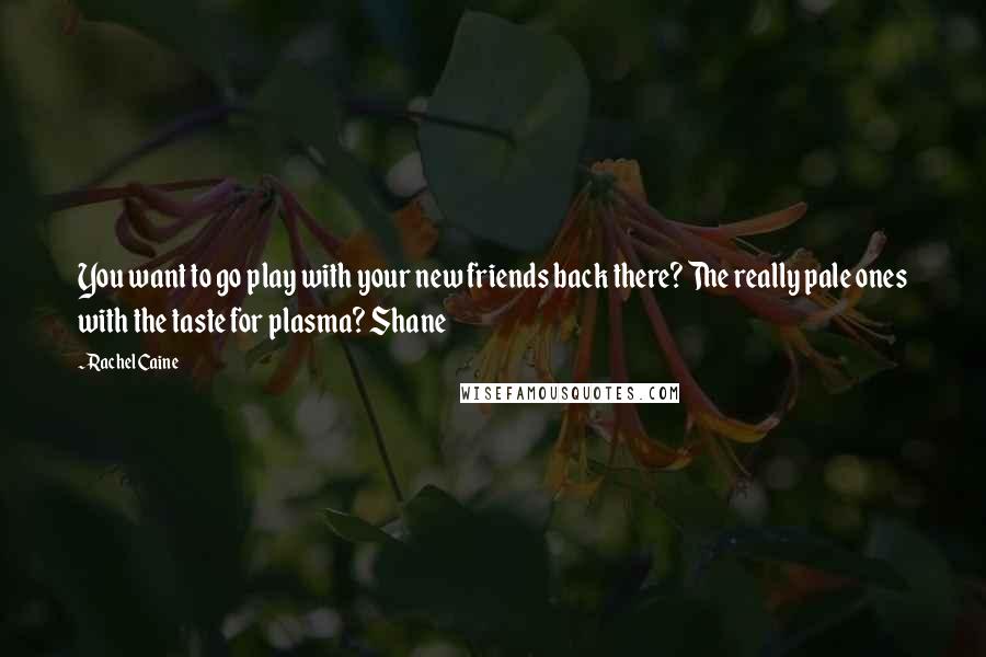 Rachel Caine Quotes: You want to go play with your new friends back there? The really pale ones with the taste for plasma? Shane