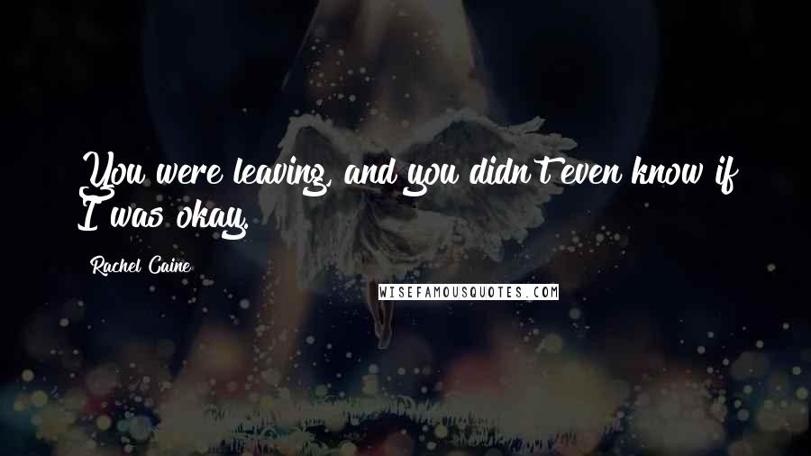 Rachel Caine Quotes: You were leaving, and you didn't even know if I was okay.