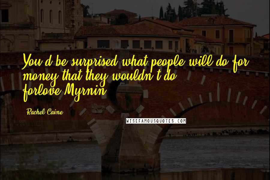 Rachel Caine Quotes: You'd be surprised what people will do for money that they wouldn't do forlove.Myrnin.