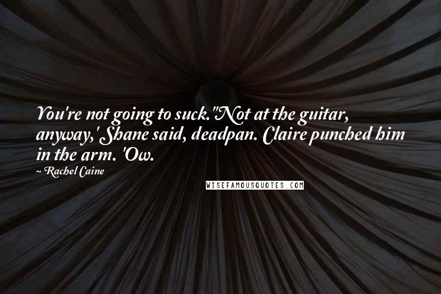 Rachel Caine Quotes: You're not going to suck.''Not at the guitar, anyway,' Shane said, deadpan. Claire punched him in the arm. 'Ow.