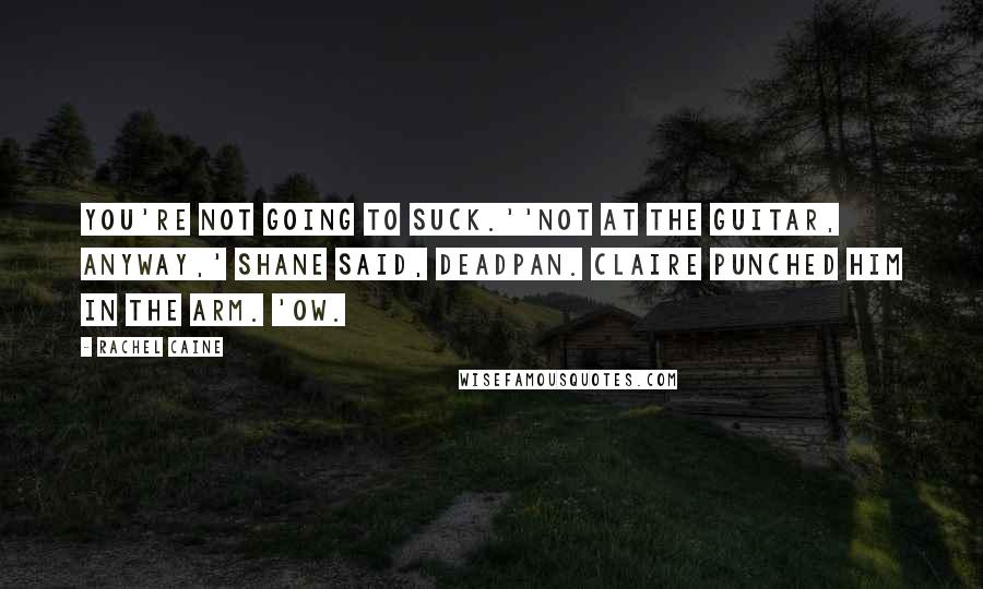 Rachel Caine Quotes: You're not going to suck.''Not at the guitar, anyway,' Shane said, deadpan. Claire punched him in the arm. 'Ow.