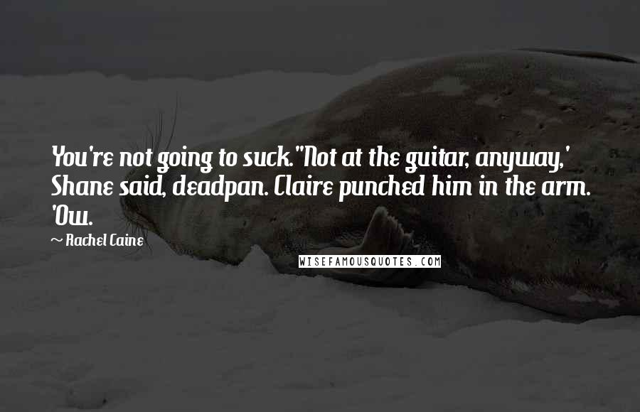 Rachel Caine Quotes: You're not going to suck.''Not at the guitar, anyway,' Shane said, deadpan. Claire punched him in the arm. 'Ow.