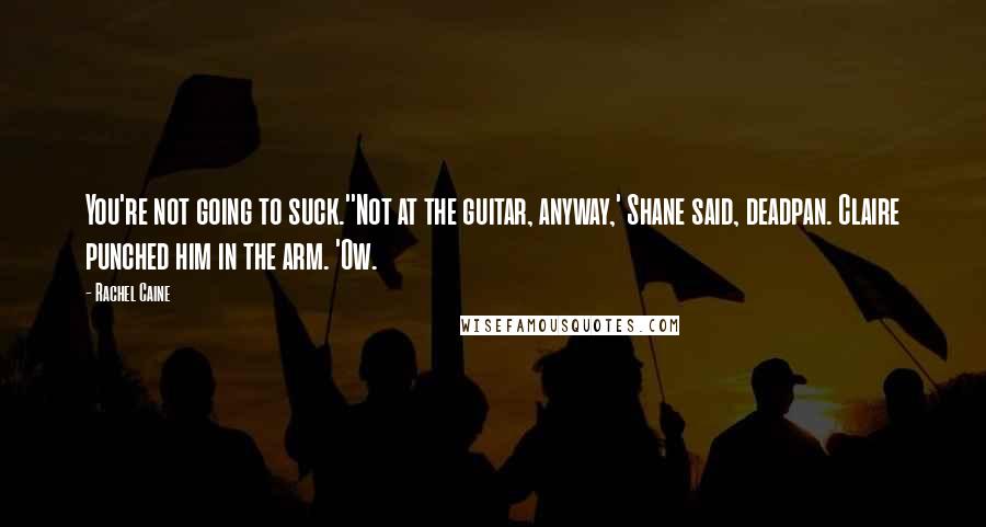 Rachel Caine Quotes: You're not going to suck.''Not at the guitar, anyway,' Shane said, deadpan. Claire punched him in the arm. 'Ow.