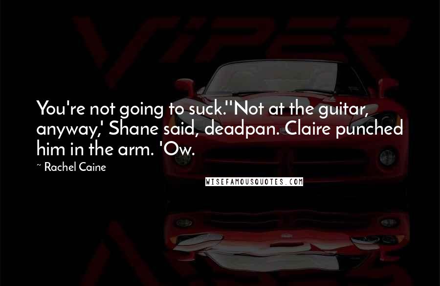 Rachel Caine Quotes: You're not going to suck.''Not at the guitar, anyway,' Shane said, deadpan. Claire punched him in the arm. 'Ow.