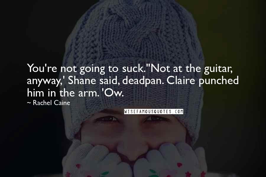 Rachel Caine Quotes: You're not going to suck.''Not at the guitar, anyway,' Shane said, deadpan. Claire punched him in the arm. 'Ow.
