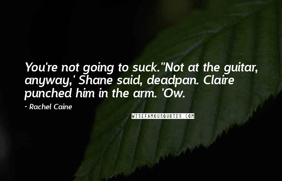 Rachel Caine Quotes: You're not going to suck.''Not at the guitar, anyway,' Shane said, deadpan. Claire punched him in the arm. 'Ow.
