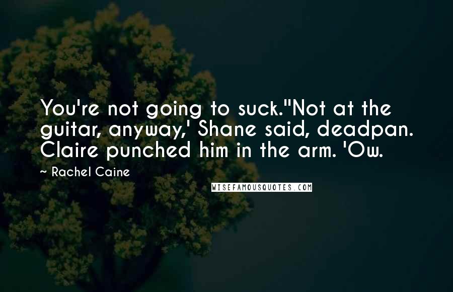 Rachel Caine Quotes: You're not going to suck.''Not at the guitar, anyway,' Shane said, deadpan. Claire punched him in the arm. 'Ow.