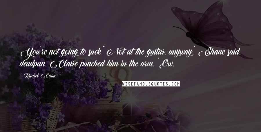 Rachel Caine Quotes: You're not going to suck.''Not at the guitar, anyway,' Shane said, deadpan. Claire punched him in the arm. 'Ow.