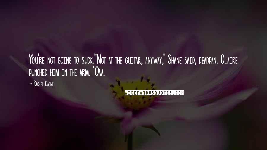 Rachel Caine Quotes: You're not going to suck.''Not at the guitar, anyway,' Shane said, deadpan. Claire punched him in the arm. 'Ow.