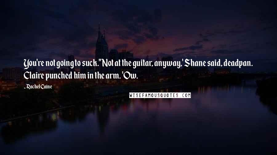 Rachel Caine Quotes: You're not going to suck.''Not at the guitar, anyway,' Shane said, deadpan. Claire punched him in the arm. 'Ow.
