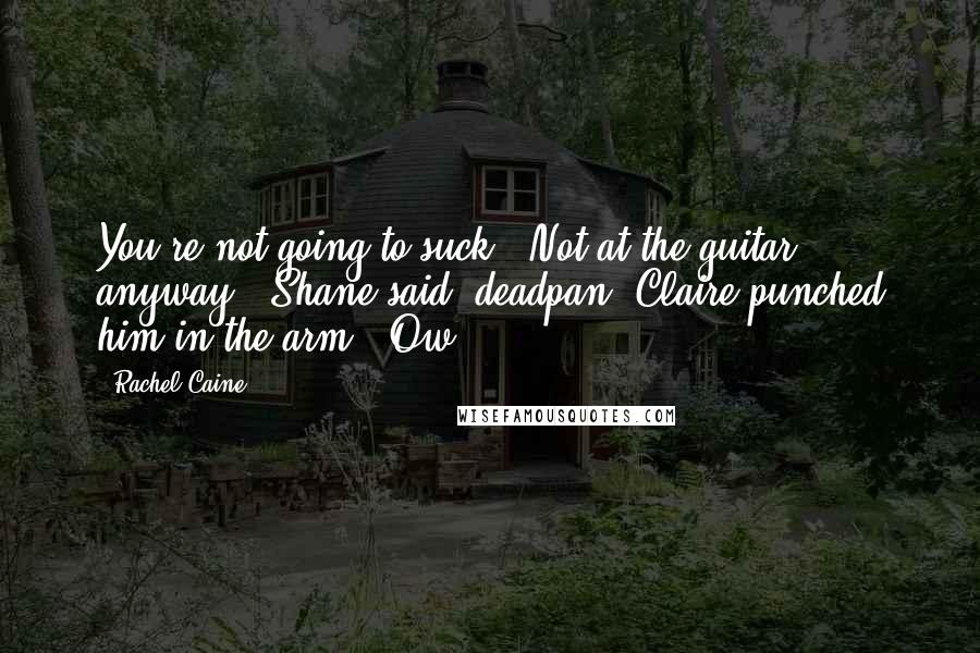 Rachel Caine Quotes: You're not going to suck.''Not at the guitar, anyway,' Shane said, deadpan. Claire punched him in the arm. 'Ow.