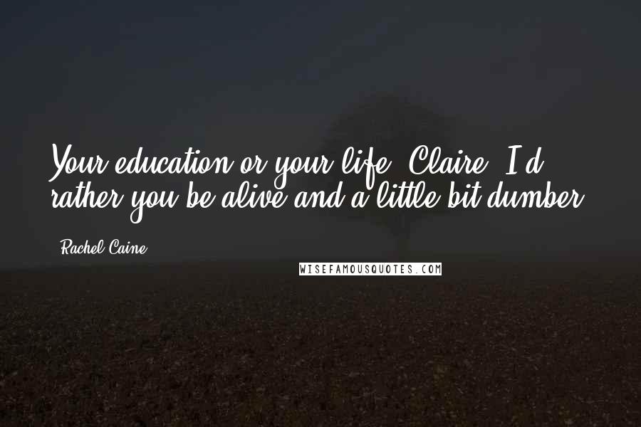 Rachel Caine Quotes: Your education or your life, Claire. I'd rather you be alive and a little bit dumber.