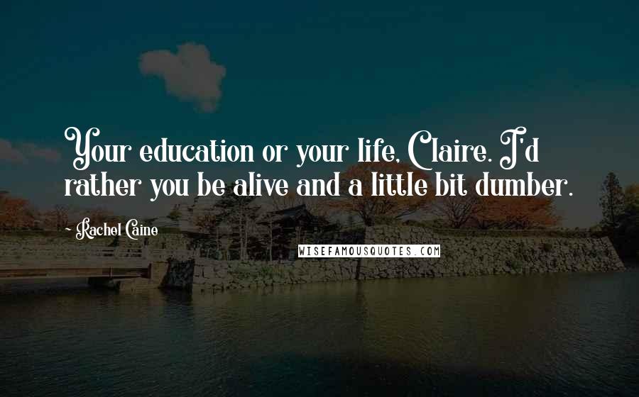 Rachel Caine Quotes: Your education or your life, Claire. I'd rather you be alive and a little bit dumber.