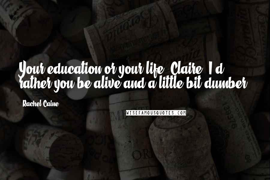 Rachel Caine Quotes: Your education or your life, Claire. I'd rather you be alive and a little bit dumber.