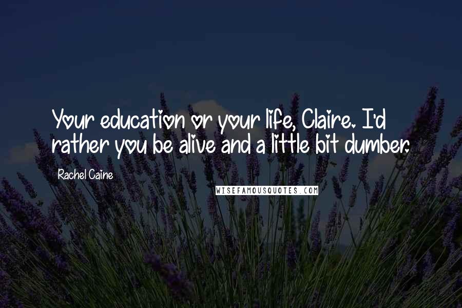 Rachel Caine Quotes: Your education or your life, Claire. I'd rather you be alive and a little bit dumber.