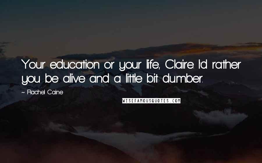 Rachel Caine Quotes: Your education or your life, Claire. I'd rather you be alive and a little bit dumber.