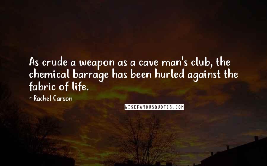 Rachel Carson Quotes: As crude a weapon as a cave man's club, the chemical barrage has been hurled against the fabric of life.