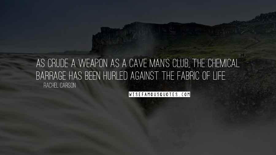 Rachel Carson Quotes: As crude a weapon as a cave man's club, the chemical barrage has been hurled against the fabric of life.