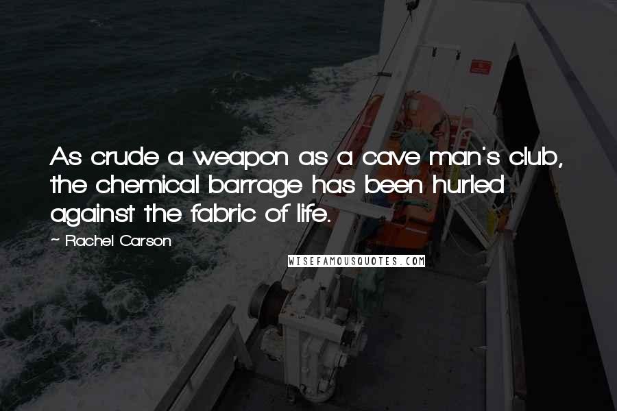 Rachel Carson Quotes: As crude a weapon as a cave man's club, the chemical barrage has been hurled against the fabric of life.