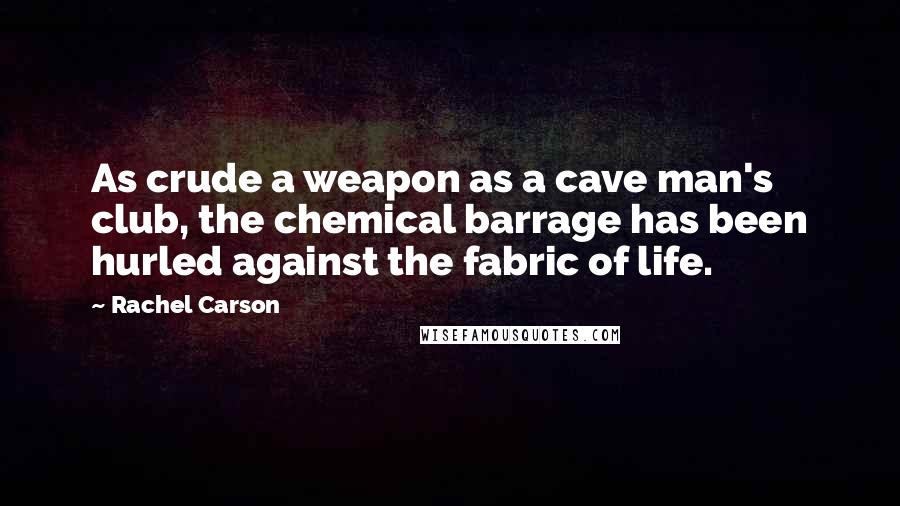 Rachel Carson Quotes: As crude a weapon as a cave man's club, the chemical barrage has been hurled against the fabric of life.