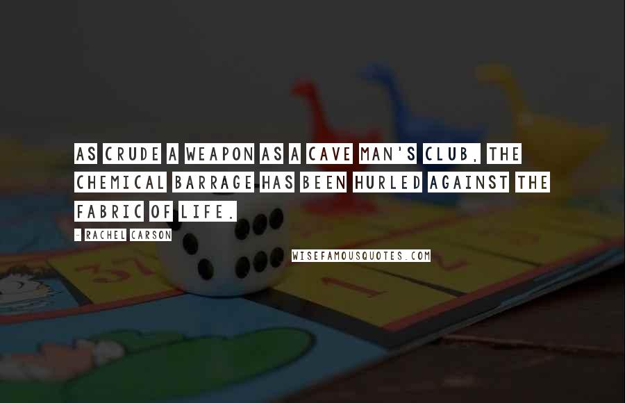 Rachel Carson Quotes: As crude a weapon as a cave man's club, the chemical barrage has been hurled against the fabric of life.