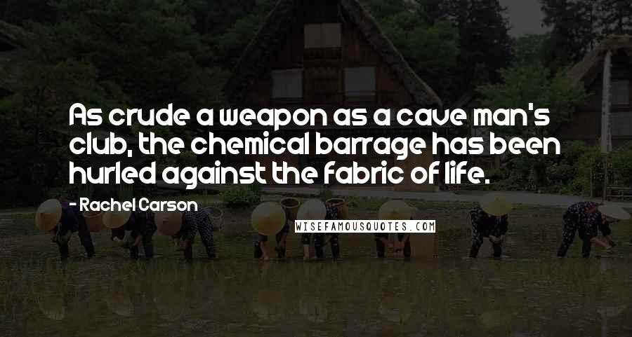 Rachel Carson Quotes: As crude a weapon as a cave man's club, the chemical barrage has been hurled against the fabric of life.