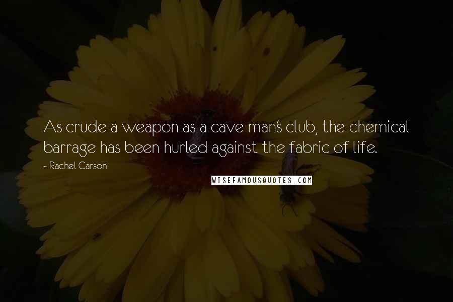 Rachel Carson Quotes: As crude a weapon as a cave man's club, the chemical barrage has been hurled against the fabric of life.