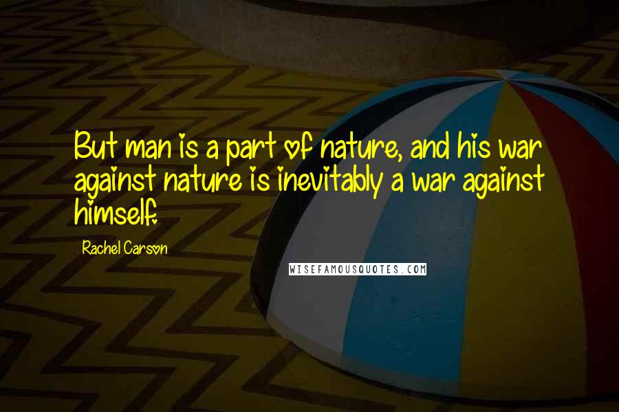 Rachel Carson Quotes: But man is a part of nature, and his war against nature is inevitably a war against himself.