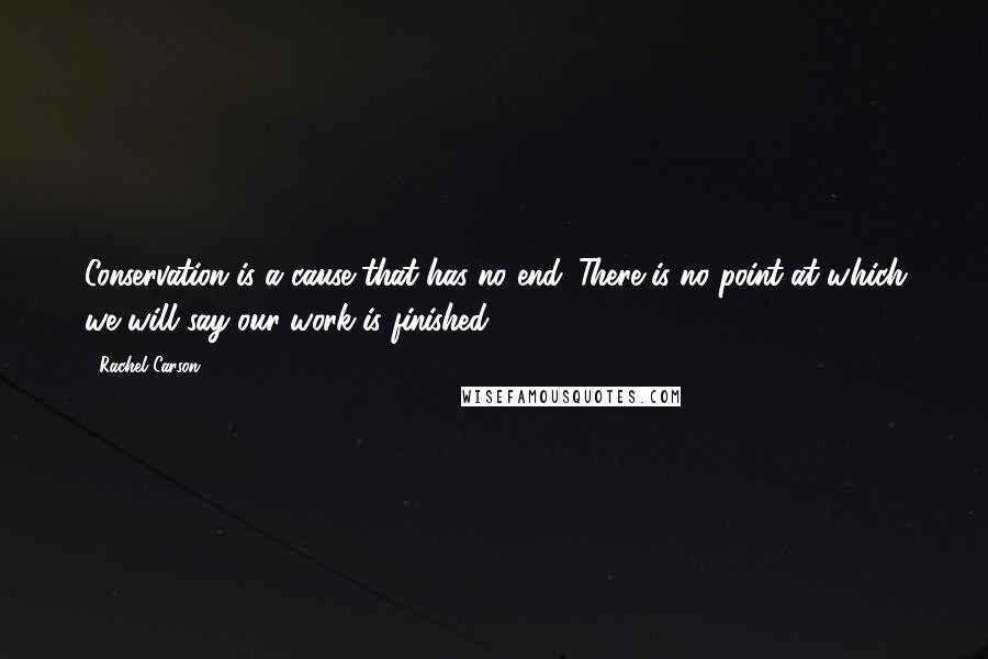 Rachel Carson Quotes: Conservation is a cause that has no end. There is no point at which we will say our work is finished.