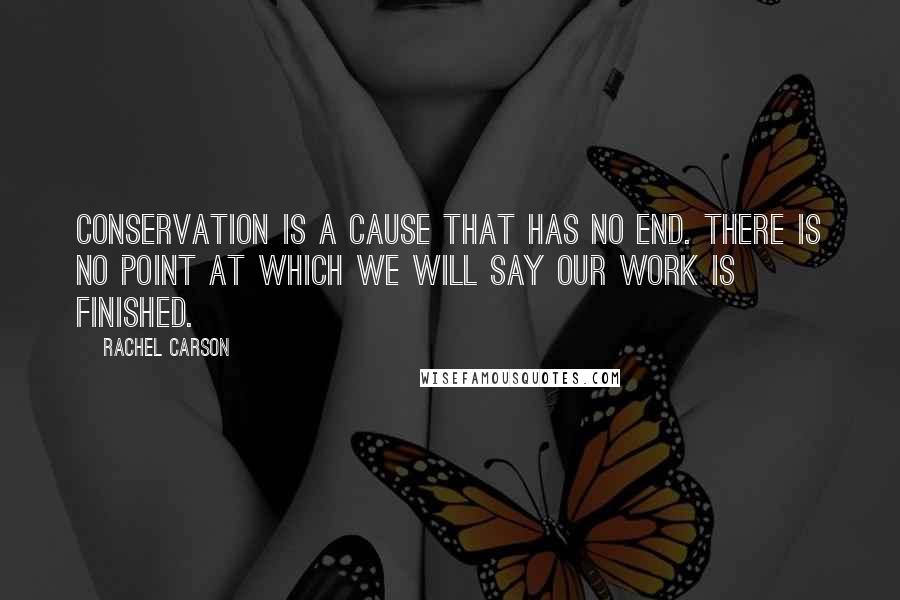 Rachel Carson Quotes: Conservation is a cause that has no end. There is no point at which we will say our work is finished.