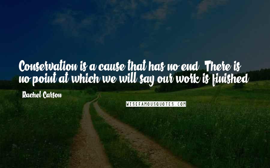 Rachel Carson Quotes: Conservation is a cause that has no end. There is no point at which we will say our work is finished.