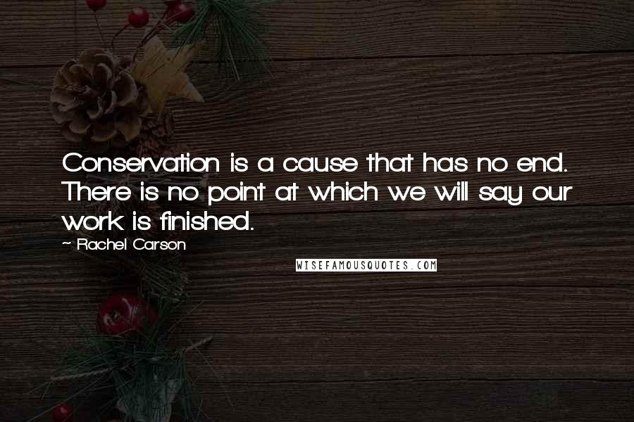 Rachel Carson Quotes: Conservation is a cause that has no end. There is no point at which we will say our work is finished.