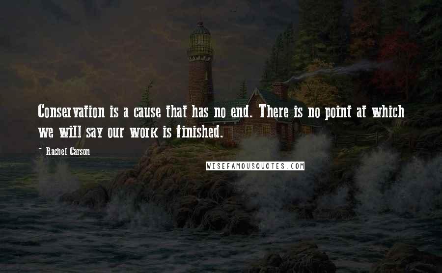 Rachel Carson Quotes: Conservation is a cause that has no end. There is no point at which we will say our work is finished.