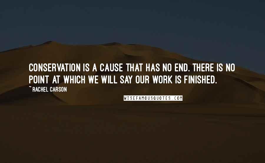 Rachel Carson Quotes: Conservation is a cause that has no end. There is no point at which we will say our work is finished.