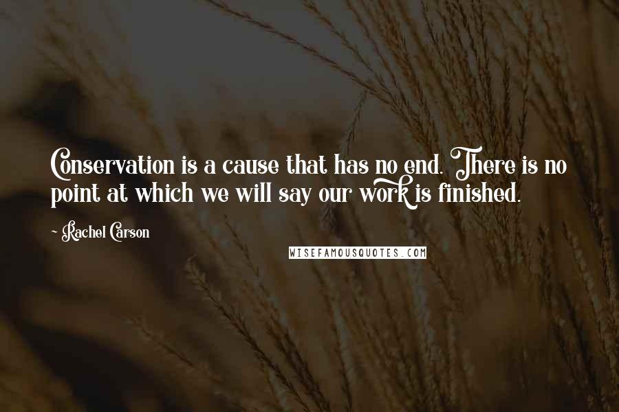 Rachel Carson Quotes: Conservation is a cause that has no end. There is no point at which we will say our work is finished.