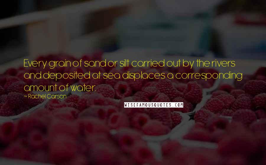 Rachel Carson Quotes: Every grain of sand or silt carried out by the rivers and deposited at sea displaces a corresponding amount of water.