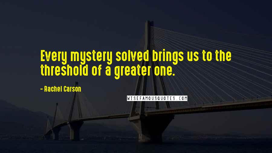 Rachel Carson Quotes: Every mystery solved brings us to the threshold of a greater one.