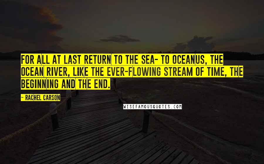 Rachel Carson Quotes: For all at last return to the sea- to Oceanus, the ocean river, like the ever-flowing stream of time, the beginning and the end.