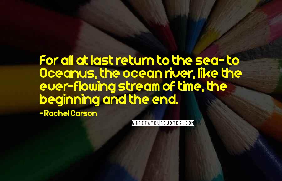 Rachel Carson Quotes: For all at last return to the sea- to Oceanus, the ocean river, like the ever-flowing stream of time, the beginning and the end.