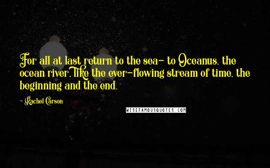 Rachel Carson Quotes: For all at last return to the sea- to Oceanus, the ocean river, like the ever-flowing stream of time, the beginning and the end.