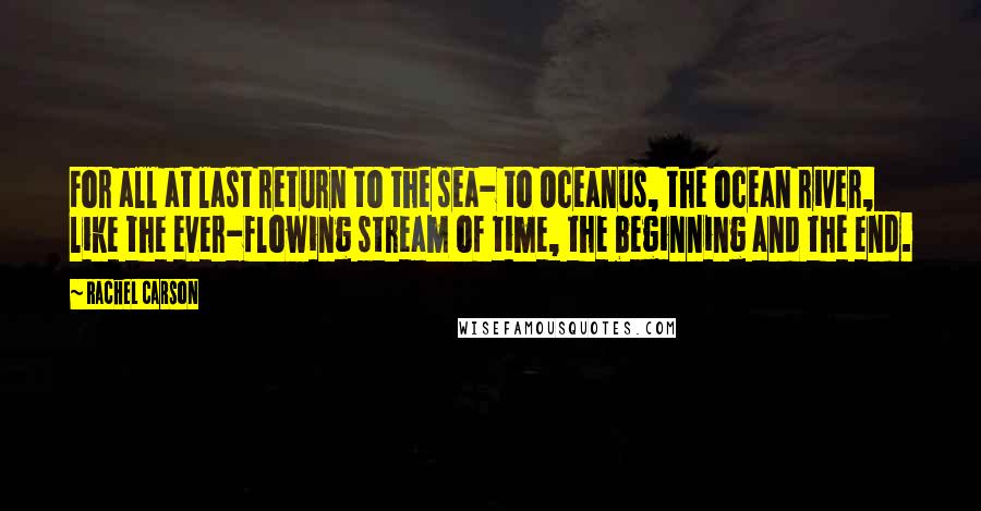 Rachel Carson Quotes: For all at last return to the sea- to Oceanus, the ocean river, like the ever-flowing stream of time, the beginning and the end.